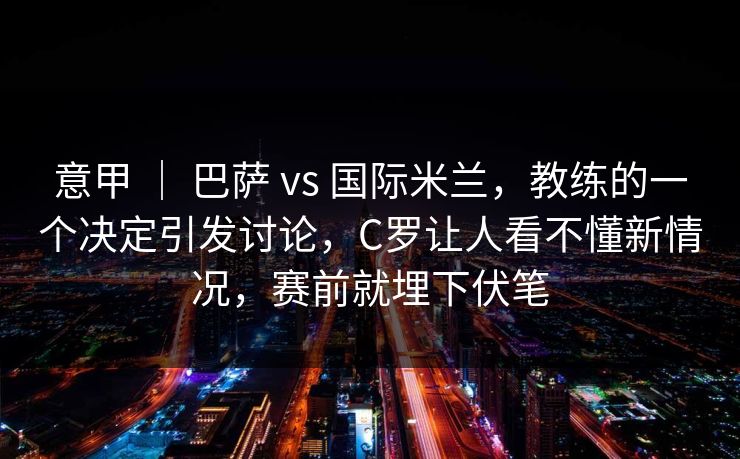 意甲 | 巴萨 vs 国际米兰,教练的一个决定引发讨论,C罗让人看不懂新情况,赛前就埋下伏笔 意甲 | 巴萨 vs 国际米兰,教练的一个决定引发讨论,C罗让人看不懂新情况,赛前就埋下伏笔
