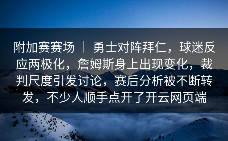 附加赛赛场 ｜ 勇士对阵拜仁，球迷反应两极化，詹姆斯身上出现变化，裁判尺度引发讨论，赛后分析被不断转发，不少人顺手点开了开云网页端