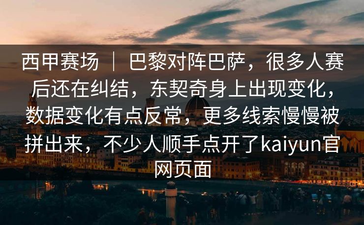 西甲赛场 ｜ 巴黎对阵巴萨，很多人赛后还在纠结，东契奇身上出现变化，数据变化有点反常，更多线索慢慢被拼出来，不少人顺手点开了kaiyun官网页面