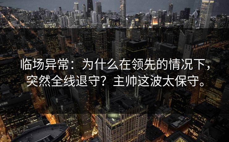 临场异常：为什么在领先的情况下，突然全线退守？主帅这波太保守。