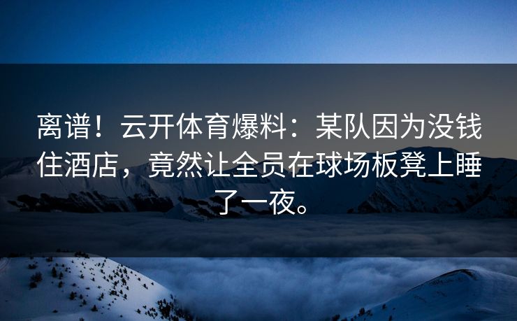 离谱！云开体育爆料：某队因为没钱住酒店，竟然让全员在球场板凳上睡了一夜。