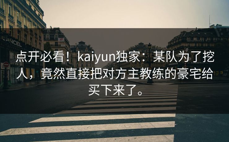 点开必看！kaiyun独家：某队为了挖人，竟然直接把对方主教练的豪宅给买下来了。