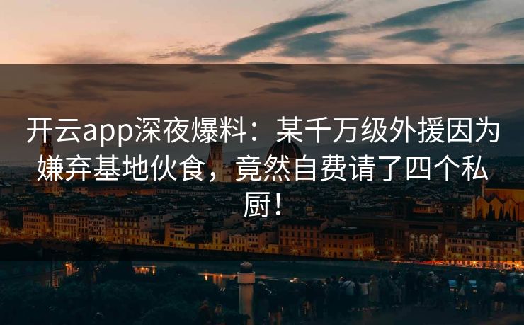 开云app深夜爆料：某千万级外援因为嫌弃基地伙食，竟然自费请了四个私厨！