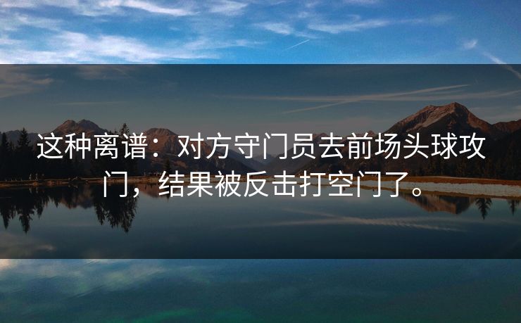 这种离谱：对方守门员去前场头球攻门，结果被反击打空门了。