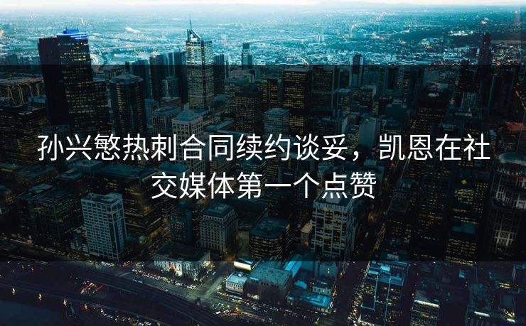 孙兴慜热刺合同续约谈妥，凯恩在社交媒体第一个点赞