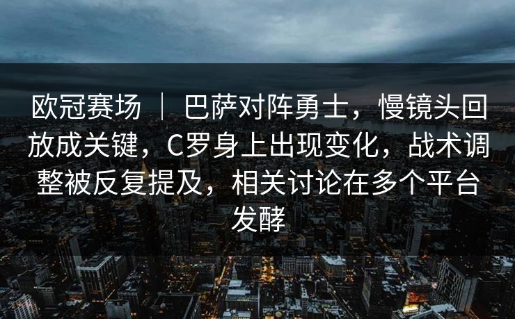 欧冠赛场 | 巴萨对阵勇士,慢镜头回放成关键,C罗身上出现变化,战术调整被反复提及,相关讨论在多个平台发酵 欧冠赛场 | 巴萨对阵勇士,慢镜头回放成关键,C罗身上出现变化,战术调整被反复提及,相关讨论在多个平台发酵