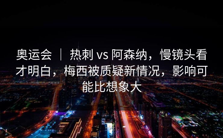奥运会 ｜ 热刺 vs 阿森纳，慢镜头看才明白，梅西被质疑新情况，影响可能比想象大