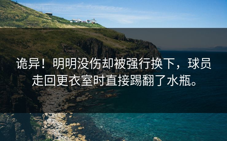诡异！明明没伤却被强行换下，球员走回更衣室时直接踢翻了水瓶。