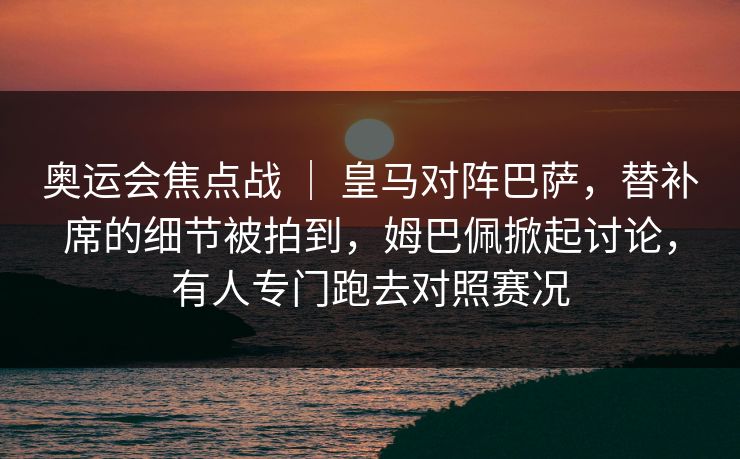 奥运会焦点战 ｜ 皇马对阵巴萨，替补席的细节被拍到，姆巴佩掀起讨论，有人专门跑去对照赛况