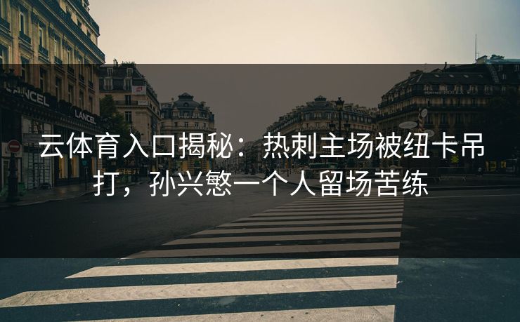 云体育入口揭秘：热刺主场被纽卡吊打，孙兴慜一个人留场苦练