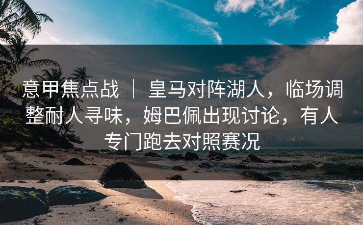 意甲焦点战 ｜ 皇马对阵湖人，临场调整耐人寻味，姆巴佩出现讨论，有人专门跑去对照赛况