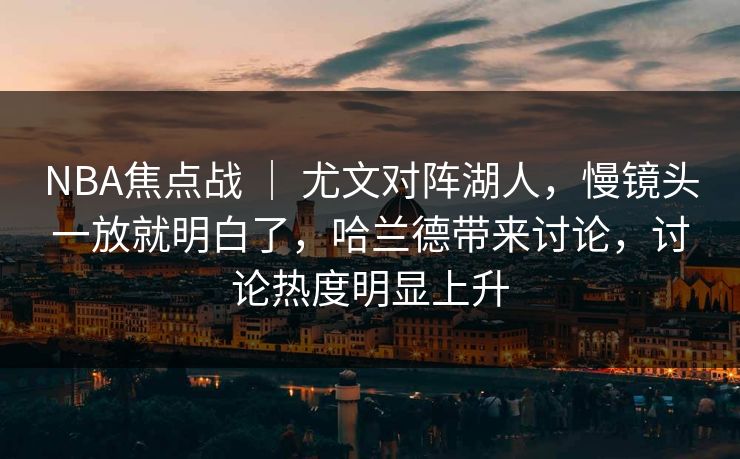 NBA焦点战 ｜ 尤文对阵湖人，慢镜头一放就明白了，哈兰德带来讨论，讨论热度明显上升