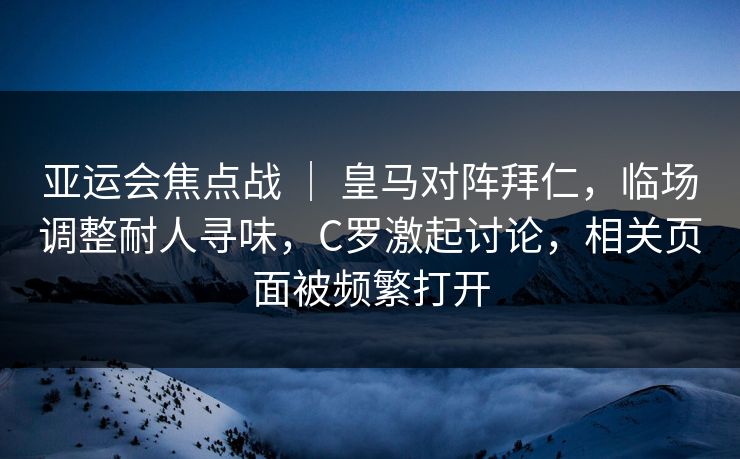 亚运会焦点战 | 皇马对阵拜仁,临场调整耐人寻味,C罗激起讨论,相关页面被频繁打开 亚运会焦点战 | 皇马对阵拜仁,临场调整耐人寻味,C罗激起讨论,相关页面被频繁打开