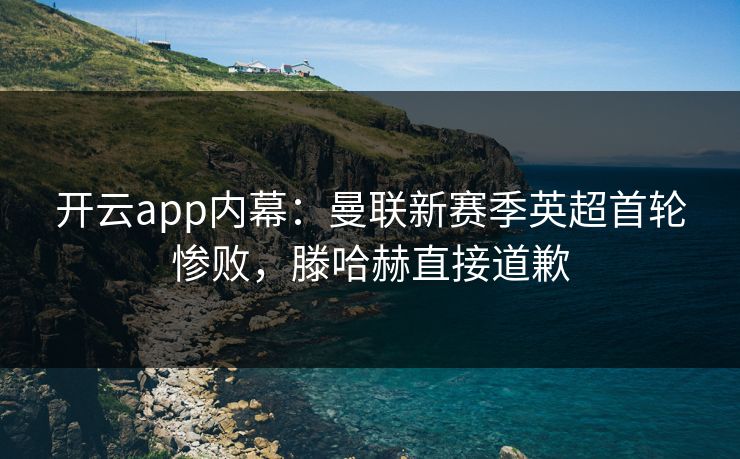 开云app内幕:曼联新赛季英超首轮惨败,滕哈赫直接道歉 开云app内幕:曼联新赛季英超首轮惨败,滕哈赫直接道歉