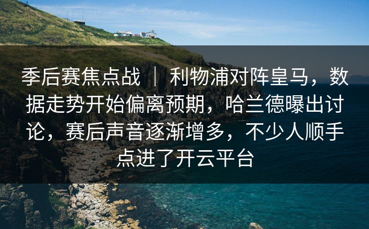 季后赛焦点战 ｜ 利物浦对阵皇马，数据走势开始偏离预期，哈兰德曝出讨论，赛后声音逐渐增多，不少人顺手点进了开云平台