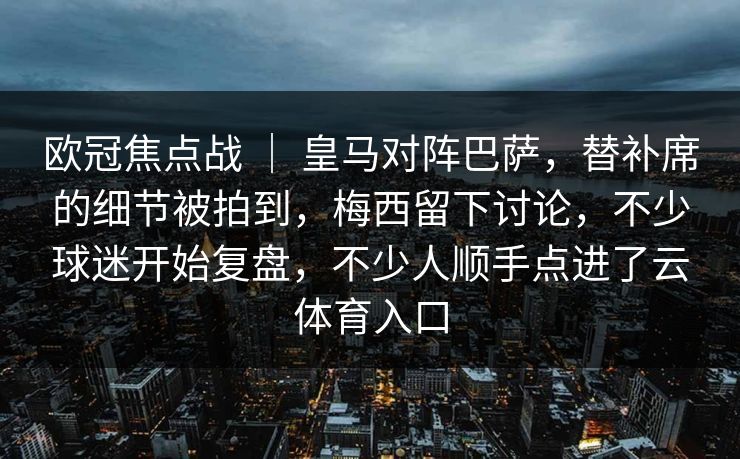 欧冠焦点战 ｜ 皇马对阵巴萨，替补席的细节被拍到，梅西留下讨论，不少球迷开始复盘，不少人顺手点进了云体育入口