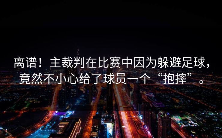 离谱！主裁判在比赛中因为躲避足球，竟然不小心给了球员一个“抱摔”。