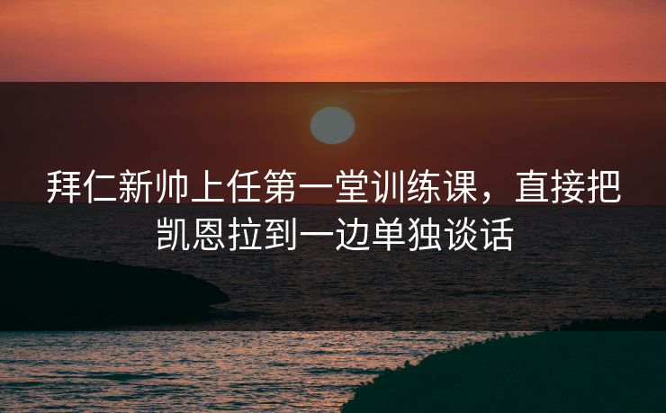 拜仁新帅上任第一堂训练课，直接把凯恩拉到一边单独谈话