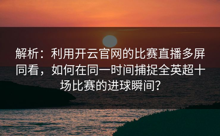 解析：利用开云官网的比赛直播多屏同看，如何在同一时间捕捉全英超十场比赛的进球瞬间？