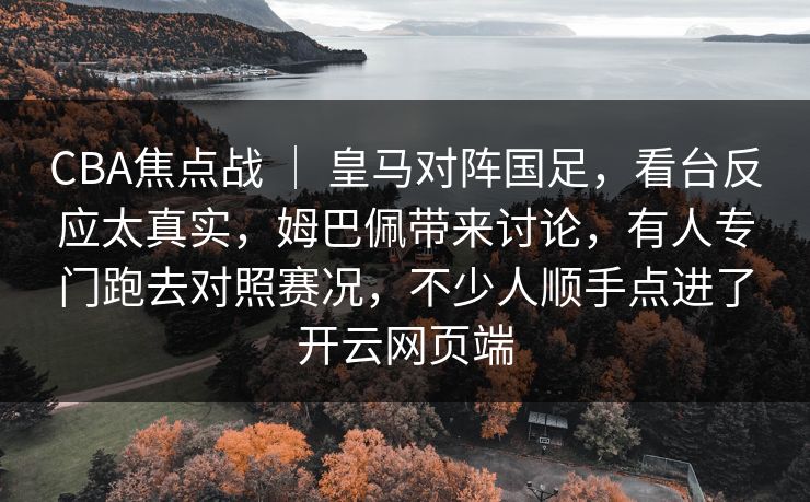 CBA焦点战 ｜ 皇马对阵国足，看台反应太真实，姆巴佩带来讨论，有人专门跑去对照赛况，不少人顺手点进了开云网页端